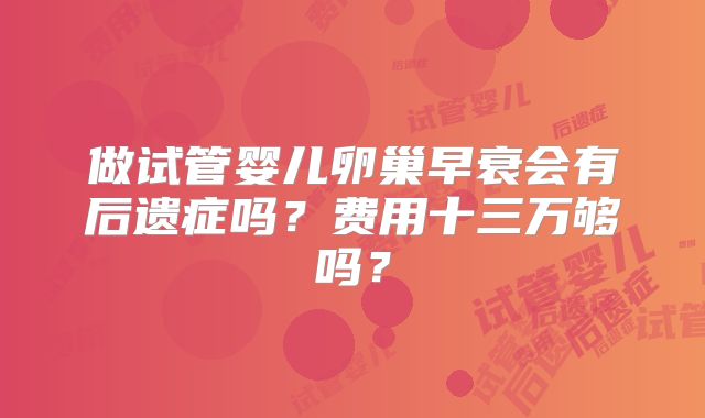 做试管婴儿卵巢早衰会有后遗症吗？费用十三万够吗？