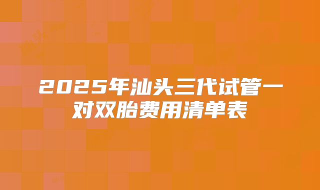 2025年汕头三代试管一对双胎费用清单表