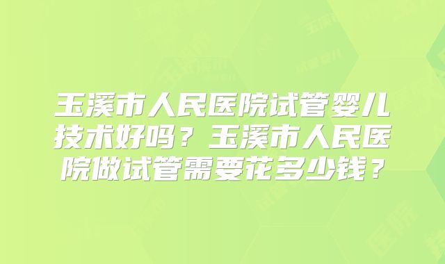 玉溪市人民医院试管婴儿技术好吗？玉溪市人民医院做试管需要花多少钱？
