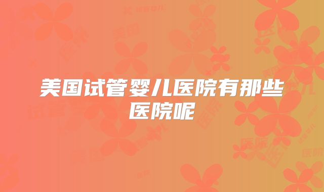 美国试管婴儿医院有那些医院呢