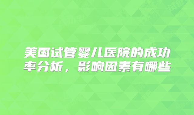美国试管婴儿医院的成功率分析，影响因素有哪些