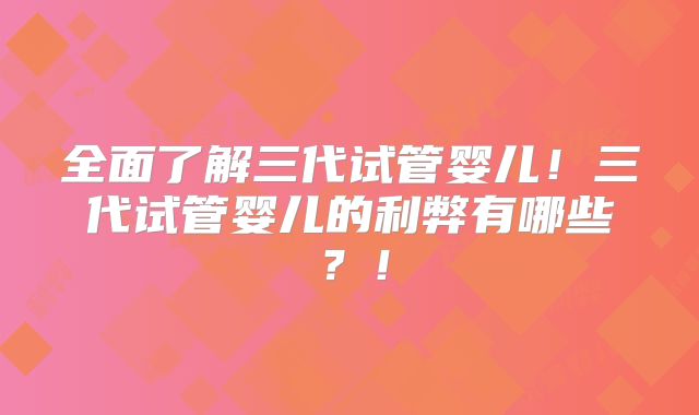 全面了解三代试管婴儿！三代试管婴儿的利弊有哪些？！