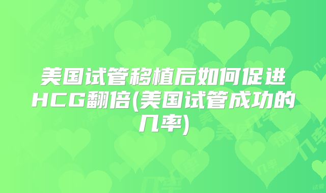 美国试管移植后如何促进HCG翻倍(美国试管成功的几率)