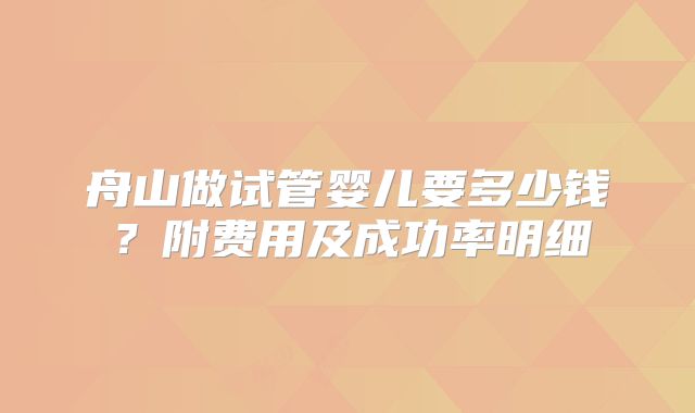 舟山做试管婴儿要多少钱？附费用及成功率明细