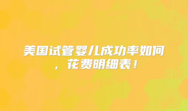 美国试管婴儿成功率如何，花费明细表！
