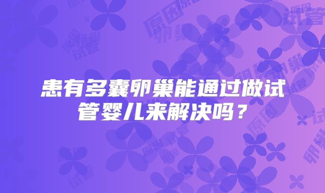 患有多囊卵巢能通过做试管婴儿来解决吗?