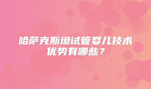 哈萨克斯坦试管婴儿技术优势有哪些？