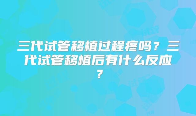 三代试管移植过程疼吗？三代试管移植后有什么反应？