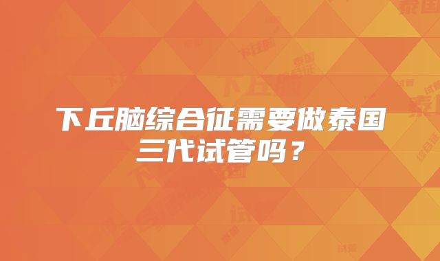 下丘脑综合征需要做泰国三代试管吗？