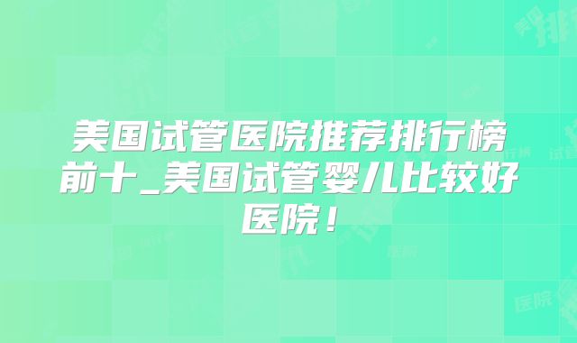 美国试管医院推荐排行榜前十_美国试管婴儿比较好医院！