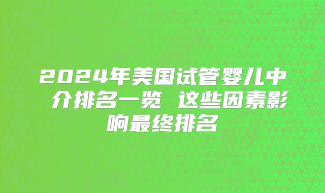 2024年美国试管婴儿中 介排名一览 这些因素影响最终排名