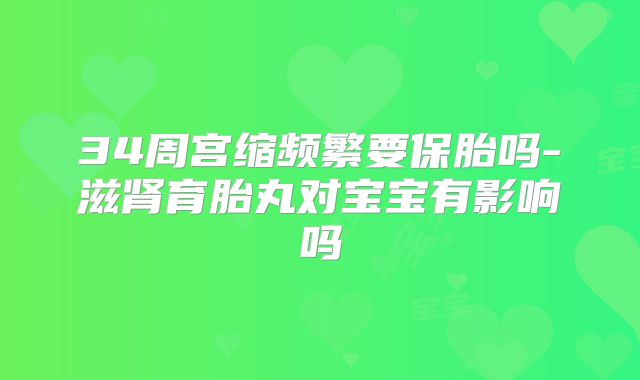 34周宫缩频繁要保胎吗-滋肾育胎丸对宝宝有影响吗