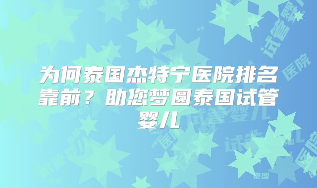 为何泰国杰特宁医院排名靠前？助您梦圆泰国试管婴儿