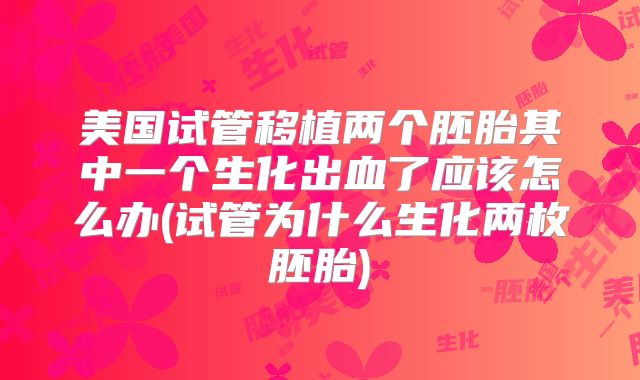 美国试管移植两个胚胎其中一个生化出血了应该怎么办(试管为什么生化两枚胚胎)