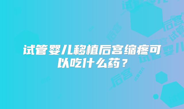 试管婴儿移植后宫缩疼可以吃什么药？