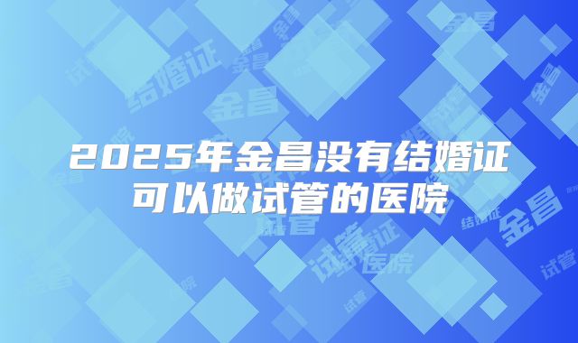 2025年金昌没有结婚证可以做试管的医院