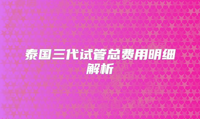 泰国三代试管总费用明细解析