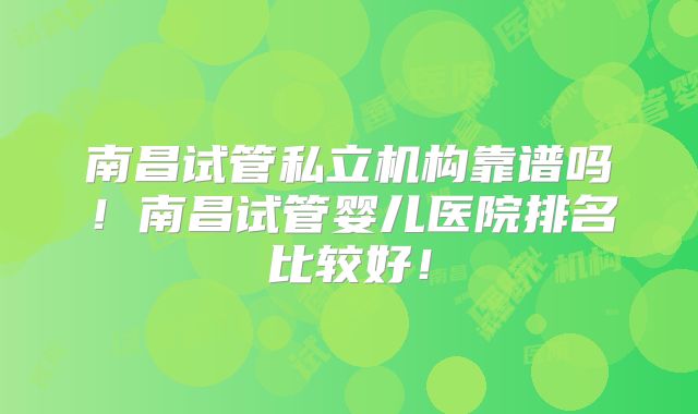 南昌试管私立机构靠谱吗！南昌试管婴儿医院排名比较好！