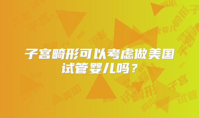 子宫畸形可以考虑做美国试管婴儿吗？