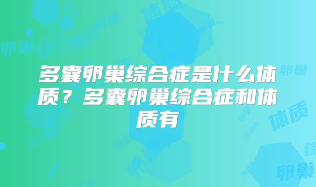 多囊卵巢综合症是什么体质?多囊卵巢综合症和体质有