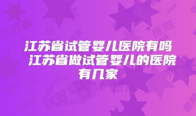 江苏省试管婴儿医院有吗 江苏省做试管婴儿的医院有几家