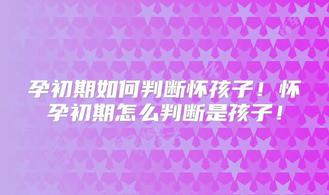 孕初期如何判断怀孩子！怀孕初期怎么判断是孩子！