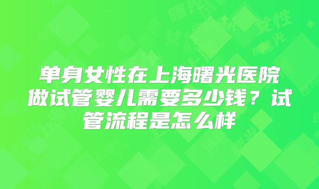 单身女性在上海曙光医院做试管婴儿需要多少钱?试管流程是怎么样