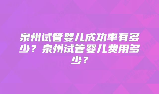 泉州试管婴儿成功率有多少？泉州试管婴儿费用多少？