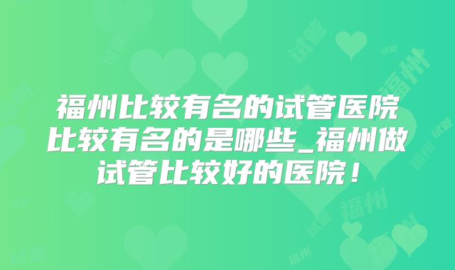 福州比较有名的试管医院比较有名的是哪些_福州做试管比较好的医院！