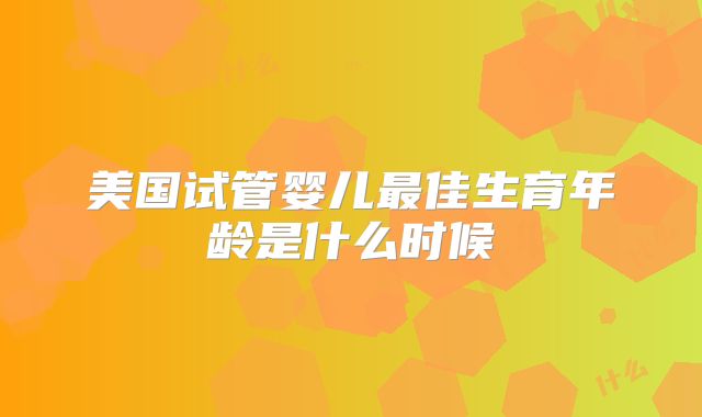 美国试管婴儿最佳生育年龄是什么时候