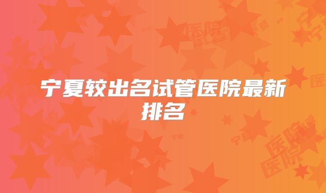 宁夏较出名试管医院最新排名
