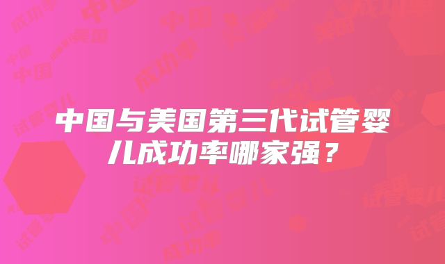 中国与美国第三代试管婴儿成功率哪家强？