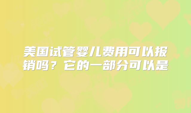 美国试管婴儿费用可以报销吗？它的一部分可以是