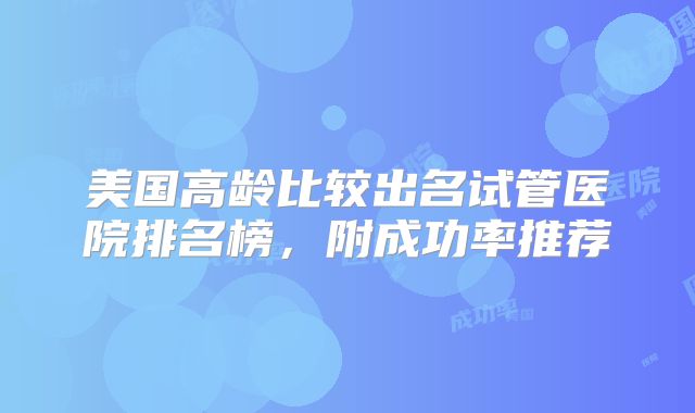 美国高龄比较出名试管医院排名榜，附成功率推荐