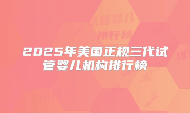 2025年美国正规三代试管婴儿机构排行榜