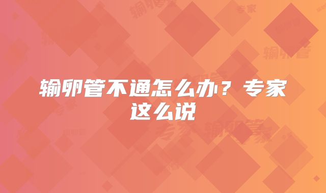 输卵管不通怎么办？专家这么说