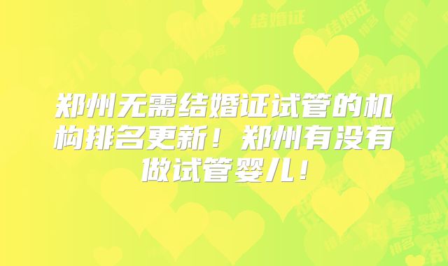 郑州无需结婚证试管的机构排名更新！郑州有没有做试管婴儿！