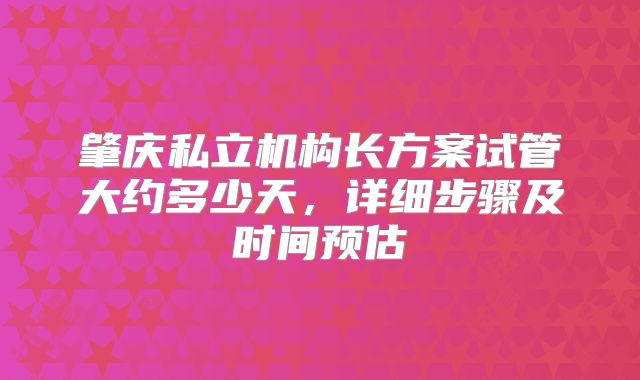 肇庆私立机构长方案试管大约多少天，详细步骤及时间预估