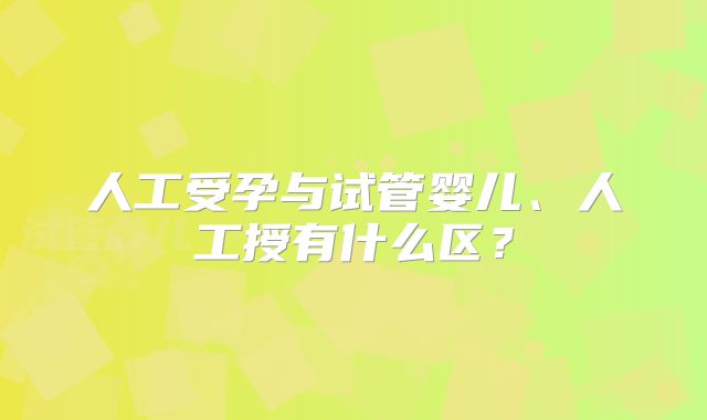 人工受孕与试管婴儿、人工授有什么区？