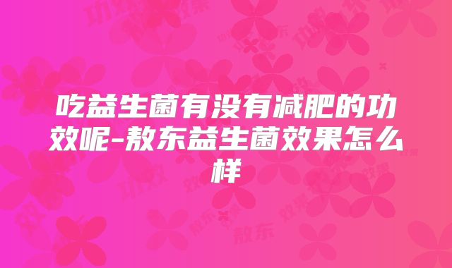 吃益生菌有没有减肥的功效呢-敖东益生菌效果怎么样
