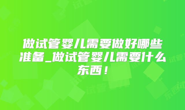 做试管婴儿需要做好哪些准备_做试管婴儿需要什么东西！
