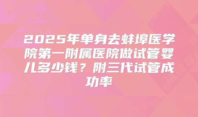 2025年单身去蚌埠医学院第一附属医院做试管婴儿多少钱？附三代试管成功率