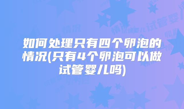 如何处理只有四个卵泡的情况(只有4个卵泡可以做试管婴儿吗)