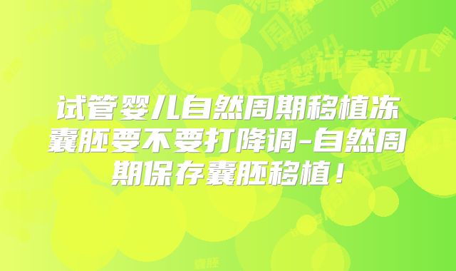 试管婴儿自然周期移植冻囊胚要不要打降调-自然周期保存囊胚移植！