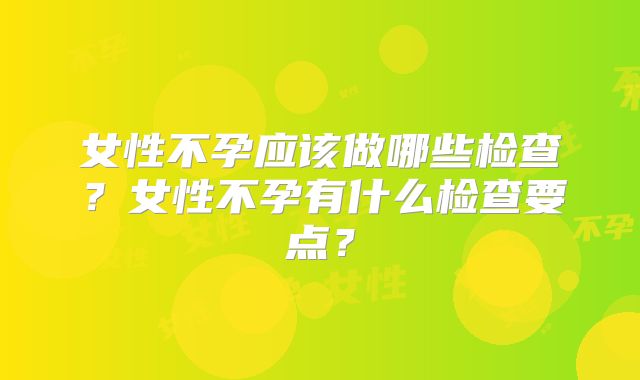 女性不孕应该做哪些检查？女性不孕有什么检查要点？