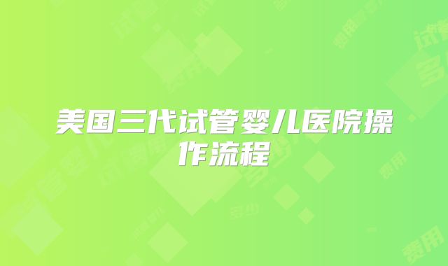 美国三代试管婴儿医院操作流程