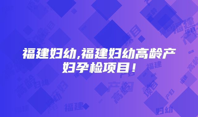 福建妇幼,福建妇幼高龄产妇孕检项目！