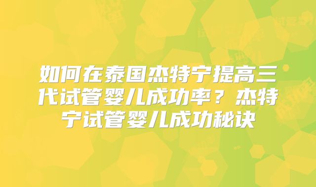 如何在泰国杰特宁提高三代试管婴儿成功率？杰特宁试管婴儿成功秘诀