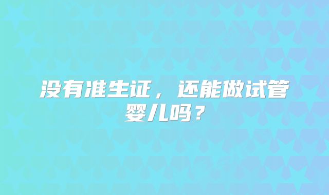 没有准生证，还能做试管婴儿吗？