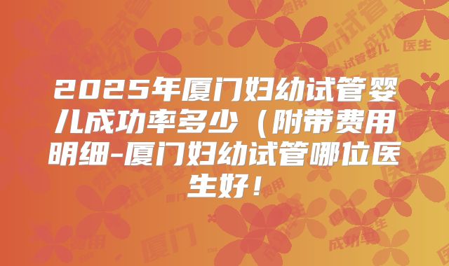 2025年厦门妇幼试管婴儿成功率多少（附带费用明细-厦门妇幼试管哪位医生好！